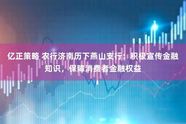 亿正策略 农行济南历下燕山支行：积极宣传金融知识，保障消费者金融权益