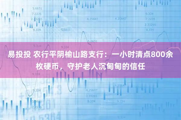 易投投 农行平阴榆山路支行：一小时清点800余枚硬币，守护老人沉甸甸的信任