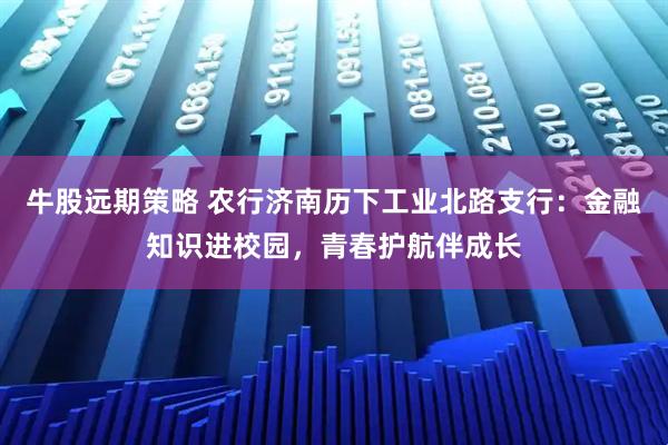 牛股远期策略 农行济南历下工业北路支行：金融知识进校园，青春护航伴成长