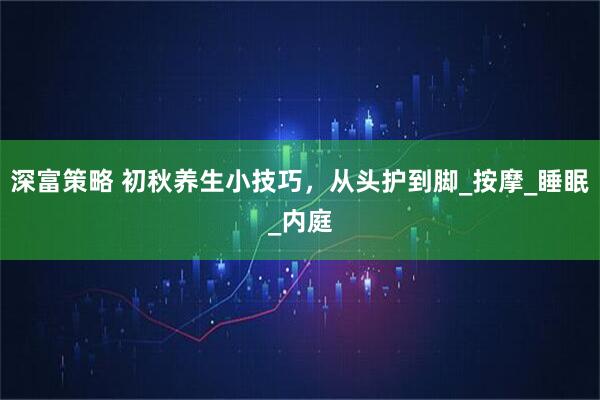 深富策略 初秋养生小技巧，从头护到脚_按摩_睡眠_内庭