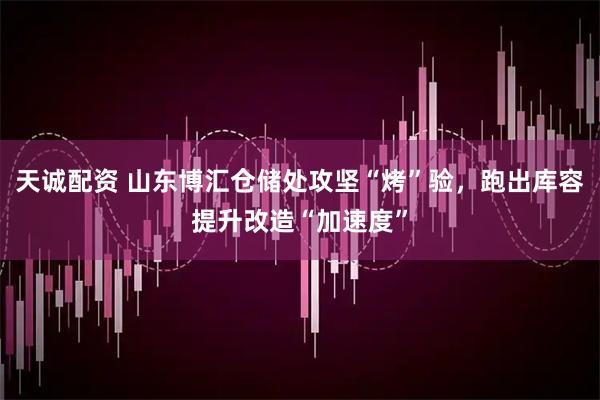天诚配资 山东博汇仓储处攻坚“烤”验，跑出库容提升改造“加速度”