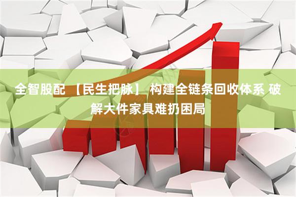 全智股配 【民生把脉】 构建全链条回收体系 破解大件家具难扔困局