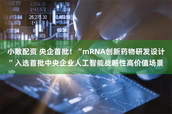 小散配资 央企首批！“mRNA创新药物研发设计”入选首批中央企业人工智能战略性高价值场景