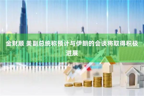 金财顺 美副总统称预计与伊朗的会谈将取得积极进展