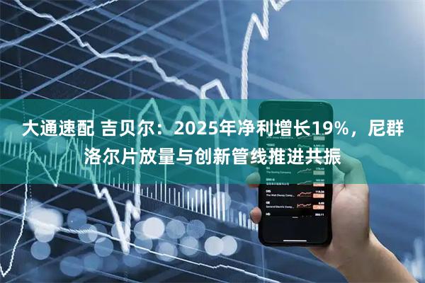 大通速配 吉贝尔：2025年净利增长19%，尼群洛尔片放量与创新管线推进共振