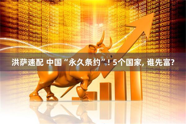 洪萨速配 中国“永久条约”! 5个国家, 谁先富?