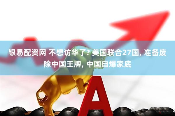 银易配资网 不想访华了? 美国联合27国, 准备废除中国王牌, 中国自爆家底