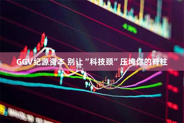 GGV纪源资本 别让“科技颈”压垮你的脊柱