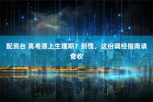 配资台 高考遇上生理期？别慌，这份调经指南请查收