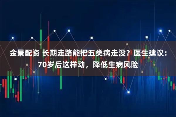 金景配资 长期走路能把五类病走没？医生建议：70岁后这样动，降低生病风险