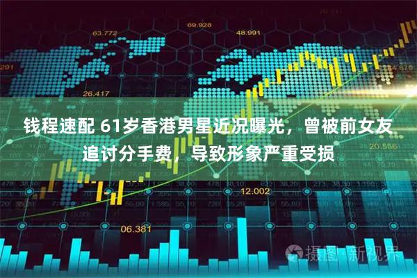 钱程速配 61岁香港男星近况曝光，曾被前女友追讨分手费，导致形象严重受损