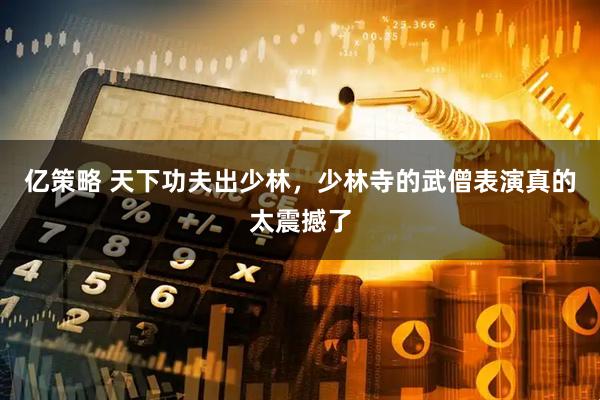 亿策略 天下功夫出少林，少林寺的武僧表演真的太震撼了