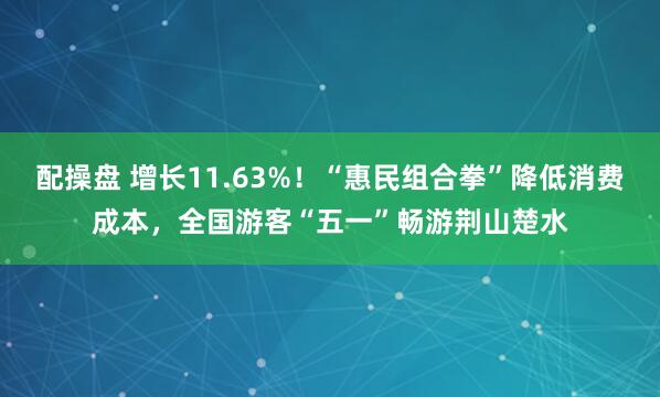 配操盘 增长11.63%！“惠民组合拳”降低消费成本，全国游客“五一”畅游荆山楚水