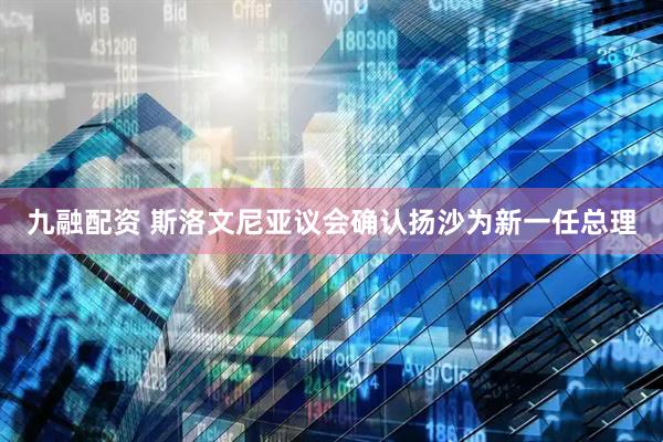 九融配资 斯洛文尼亚议会确认扬沙为新一任总理