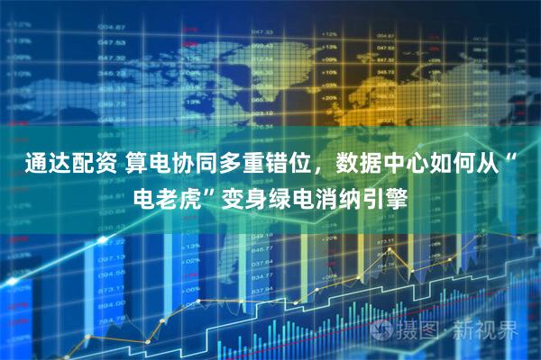 通达配资 算电协同多重错位，数据中心如何从“电老虎”变身绿电消纳引擎