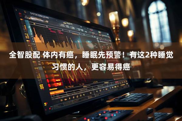 全智股配 体内有癌，睡眠先预警！有这2种睡觉习惯的人，更容易得癌