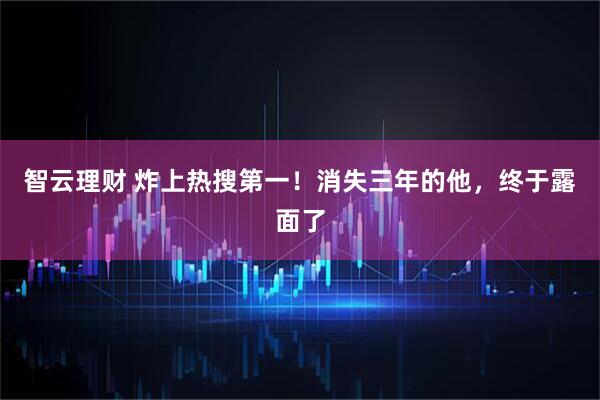 智云理财 炸上热搜第一！消失三年的他，终于露面了