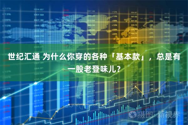 世纪汇通 为什么你穿的各种「基本款」，总是有一股老登味儿？