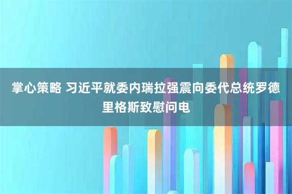 掌心策略 习近平就委内瑞拉强震向委代总统罗德里格斯致慰问电