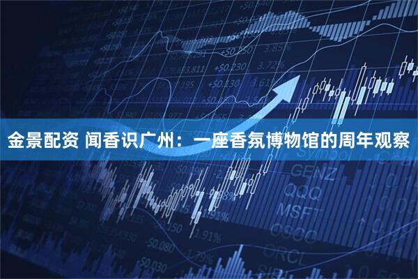 金景配资 闻香识广州：一座香氛博物馆的周年观察
