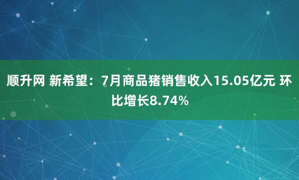 顺升网 新希望：7月商品猪销售收入15.05亿元 环比增长8.74%