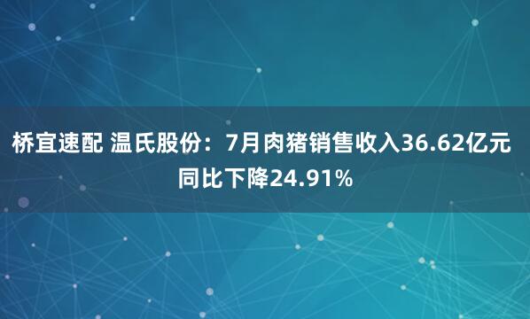 桥宜速配 温氏股份：7月肉猪销售收入36.62亿元 同比下降24.91%