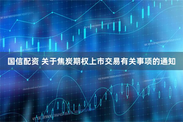 国信配资 关于焦炭期权上市交易有关事项的通知