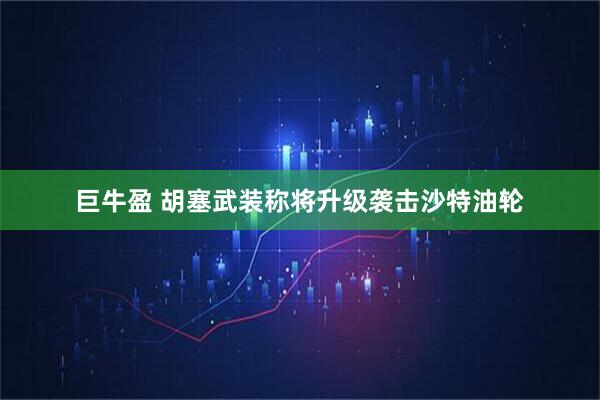 巨牛盈 胡塞武装称将升级袭击沙特油轮