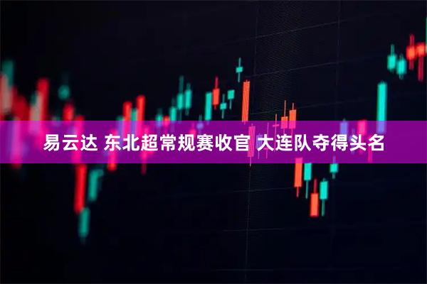 易云达 东北超常规赛收官 大连队夺得头名