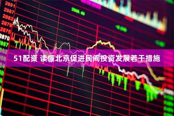 51配资 读懂北京促进民间投资发展若干措施