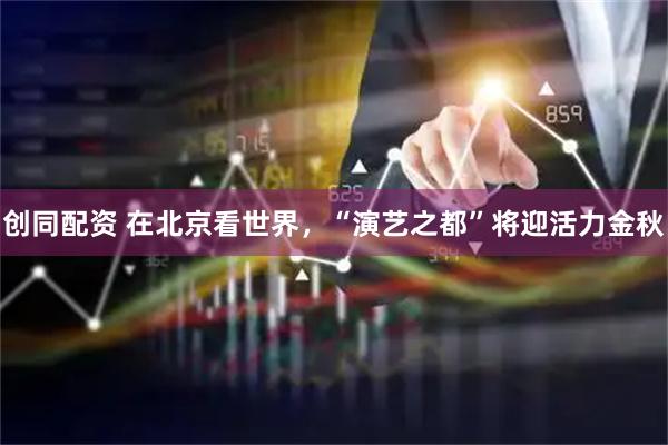 创同配资 在北京看世界，“演艺之都”将迎活力金秋
