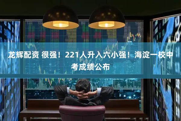 龙辉配资 很强！221人升入六小强！海淀一校中考成绩公布