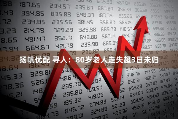 扬帆优配 寻人：80岁老人走失超3日未归