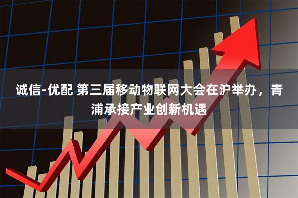 诚信-优配 第三届移动物联网大会在沪举办，青浦承接产业创新机遇